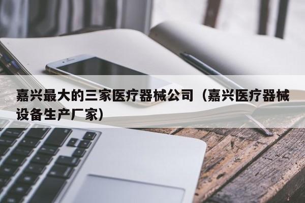 嘉兴最大的三家医疗器械公司（嘉兴医疗器械设备生产厂家）