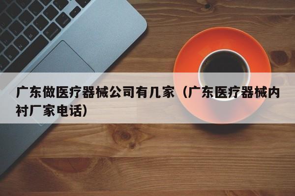 广东做医疗器械公司有几家（广东医疗器械内衬厂家电话）