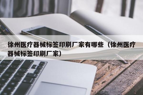 徐州医疗器械标签印刷厂家有哪些（徐州医疗器械标签印刷厂家）