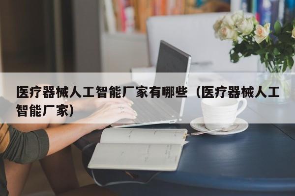 医疗器械人工智能厂家有哪些（医疗器械人工智能厂家）