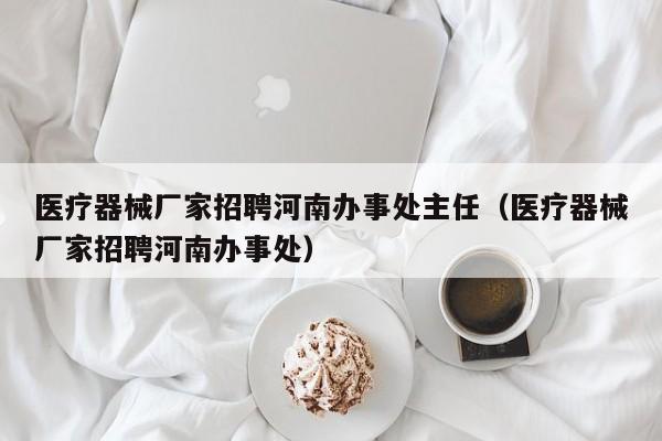 医疗器械厂家招聘河南办事处主任（医疗器械厂家招聘河南办事处）