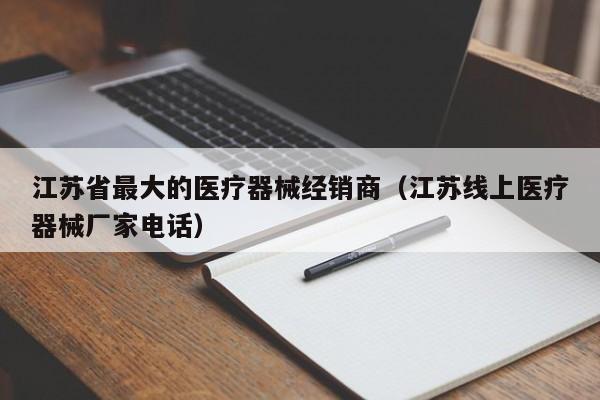 江苏省最大的医疗器械经销商（江苏线上医疗器械厂家电话）