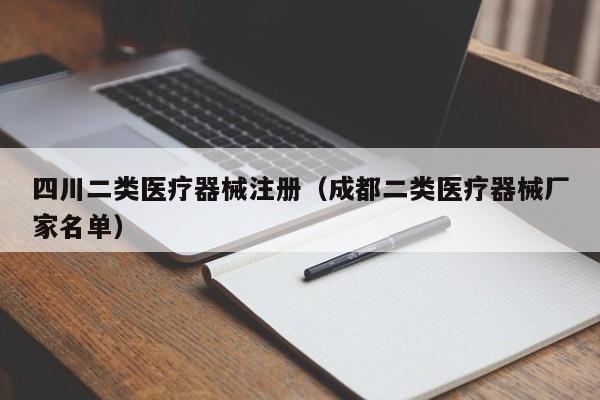 四川二类医疗器械注册（成都二类医疗器械厂家名单）