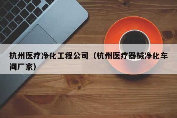 杭州医疗净化工程公司（杭州医疗器械净化车间厂家）