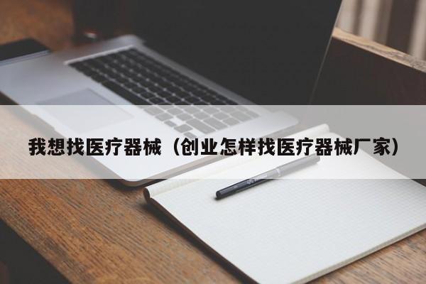 我想找医疗器械（创业怎样找医疗器械厂家）